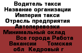 Водитель такси › Название организации ­ Империя такси › Отрасль предприятия ­ Автоперевозки › Минимальный оклад ­ 40 000 - Все города Работа » Вакансии   . Томская обл.,Кедровый г.